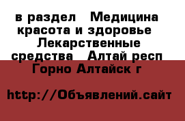  в раздел : Медицина, красота и здоровье » Лекарственные средства . Алтай респ.,Горно-Алтайск г.